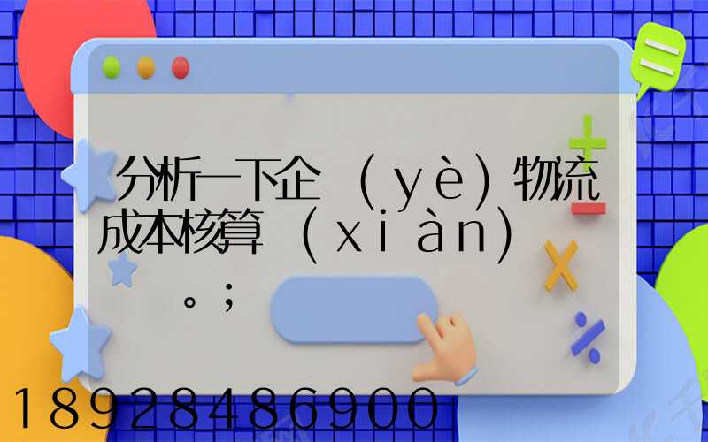 分析一下企業(yè)物流成本核算現(xiàn)狀。